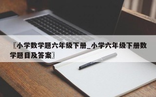 〖小学数学题六年级下册_小学六年级下册数学题目及答案〗