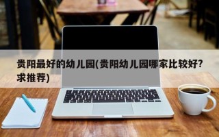 贵阳最好的幼儿园(贵阳幼儿园哪家比较好?求推荐)
