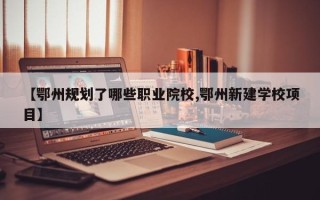 【鄂州规划了哪些职业院校,鄂州新建学校项目】