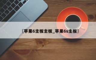 〖苹果6主板主板_苹果6s主板〗