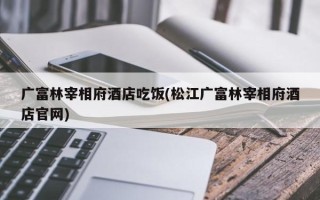 广富林宰相府酒店吃饭(松江广富林宰相府酒店官网)