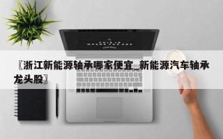 〖浙江新能源轴承哪家便宜_新能源汽车轴承龙头股〗
