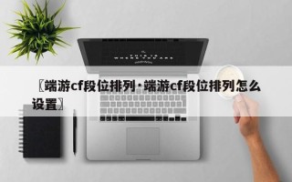 〖端游cf段位排列·端游cf段位排列怎么设置〗