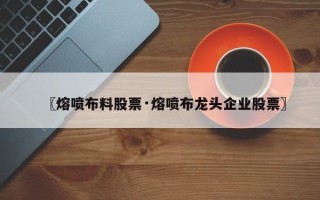〖熔喷布料股票·熔喷布龙头企业股票〗