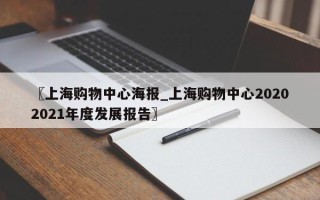 〖上海购物中心海报_上海购物中心20202021年度发展报告〗
