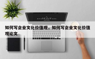 如何写企业文化价值观，如何写企业文化价值观论文