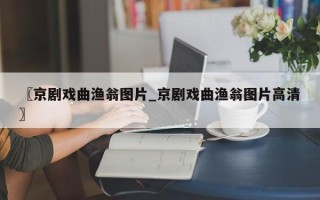 〖京剧戏曲渔翁图片_京剧戏曲渔翁图片高清〗