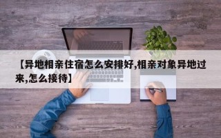 【异地相亲住宿怎么安排好,相亲对象异地过来,怎么接待】