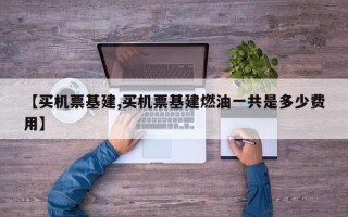 【买机票基建,买机票基建燃油一共是多少费用】