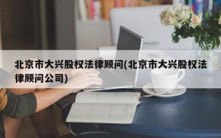 北京市大兴股权法律顾问(北京市大兴股权法律顾问公司)