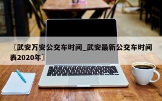 〖武安万安公交车时间_武安最新公交车时间表2020年〗