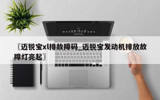 〖迈锐宝xl排故障码_迈锐宝发动机排放故障灯亮起〗