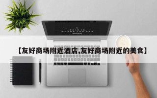 【友好商场附近酒店,友好商场附近的美食】