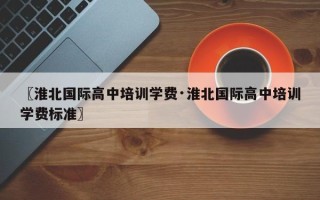 〖淮北国际高中培训学费·淮北国际高中培训学费标准〗
