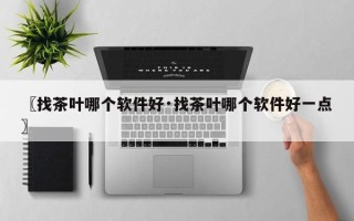 〖找茶叶哪个软件好·找茶叶哪个软件好一点〗