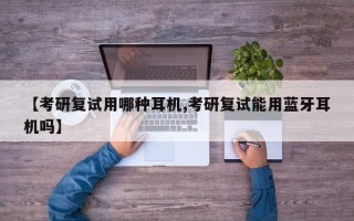 【考研复试用哪种耳机,考研复试能用蓝牙耳机吗】