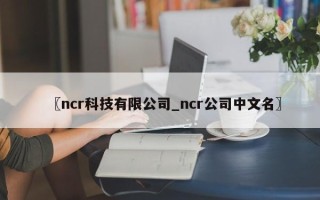 〖ncr科技有限公司_ncr公司中文名〗