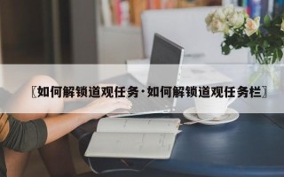 〖如何解锁道观任务·如何解锁道观任务栏〗