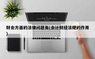 财会方面的法律问题有(会计财经法规的作用)