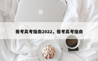 报考高考指南2022，报考高考指南