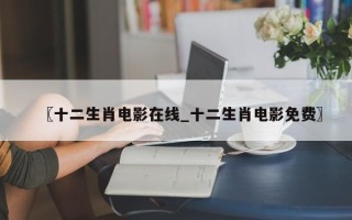 〖十二生肖电影在线_十二生肖电影免费〗