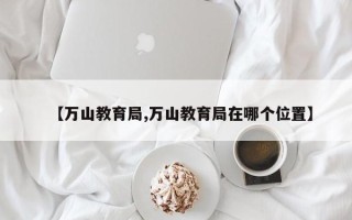 【万山教育局,万山教育局在哪个位置】