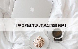 【每日财经李永,李永乐理财视频】