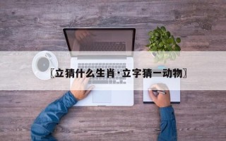 〖立猜什么生肖·立字猜一动物〗