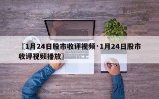 〖1月24日股市收评视频·1月24日股市收评视频播放〗