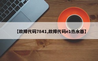 【故障代码7841,故障代码e1热水器】