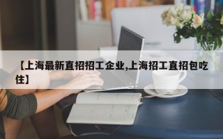 【上海最新直招招工企业,上海招工直招包吃住】