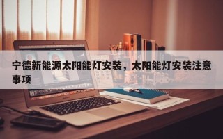 宁德新能源太阳能灯安装，太阳能灯安装注意事项