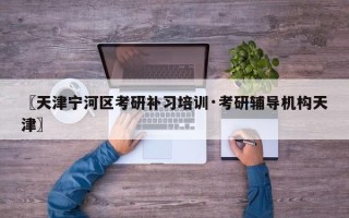 〖天津宁河区考研补习培训·考研辅导机构天津〗