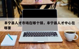 阜宁县人才市场在哪个镇，阜宁县人才中心在哪里