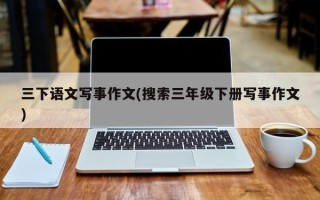 三下语文写事作文(搜索三年级下册写事作文)