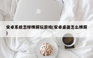 安卓系统怎样横屏玩游戏(安卓桌面怎么横屏)