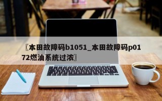 〖本田故障码b1051_本田故障码p0172燃油系统过浓〗