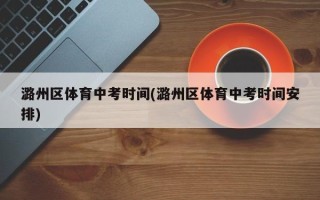 潞州区体育中考时间(潞州区体育中考时间安排)