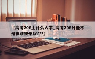 〖高考206上什么大学_高考206分是不是很难被录取???〗