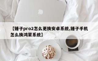 【锤子pro2怎么更换安卓系统,锤子手机怎么换鸿蒙系统】