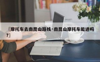 〖摩托车去南昆山路线·南昆山摩托车能进吗?〗