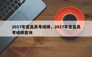 2017年宜昌高考成绩，2017年宜昌高考成绩查询