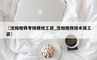 〖沈阳地铁考核绩效工资_沈阳地铁技术岗工资〗