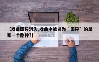 【戏曲国粹消失,戏曲中被誉为“国粹”的是哪一个剧种?】