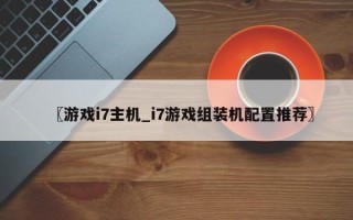 〖游戏i7主机_i7游戏组装机配置推荐〗
