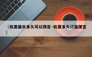 〖机票最长多久可以预定·机票多久订最便宜〗