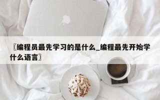 〖编程员最先学习的是什么_编程最先开始学什么语言〗