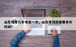 山东驾考几年考完一次，山东考驾照需要多长时间?