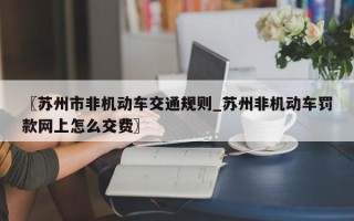 〖苏州市非机动车交通规则_苏州非机动车罚款网上怎么交费〗