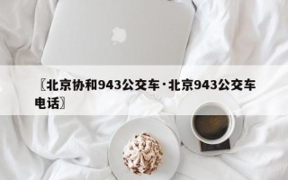 〖北京协和943公交车·北京943公交车电话〗